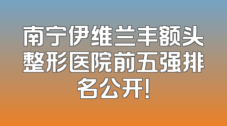 南宁伊维兰丰额头整形医院前五强排名公开！
