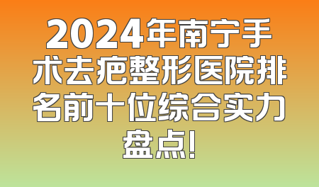 2024年南宁手术去疤整形医院排名前十位综合实力盘点!