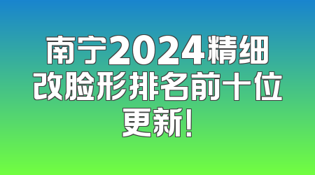 南宁2024精细改脸形排名前十位更新！