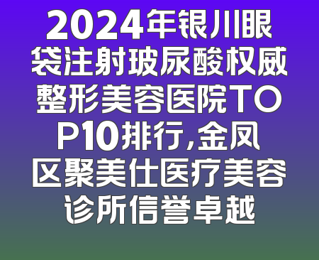 2024年银川眼袋注射玻尿酸权威整形美容医院TOP10排行，金凤区聚美仕医疗美容诊所信誉卓越