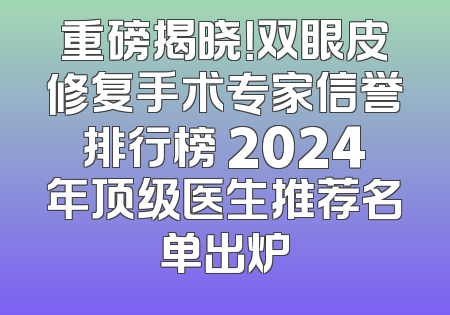 重磅揭晓！双眼皮修复手术专家信誉排行榜 2024年顶级医生推荐名单出炉