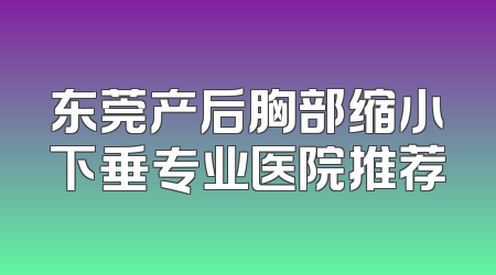 东莞产后胸部缩小下垂专业医院推荐