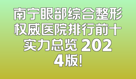 南宁眼部综合整形权威医院排行前十实力总览 2024版！