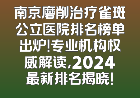 南京磨削治疗雀斑公立医院排名榜单出炉！专业机构权威解读，2024最新排名揭晓！