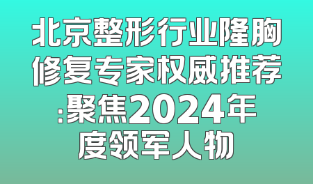 北京整形行业隆胸修复专家权威推荐：聚焦2024年度领军人物
