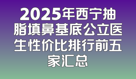 2025年西宁抽脂填鼻基底公立医生性价比排行前五家汇总