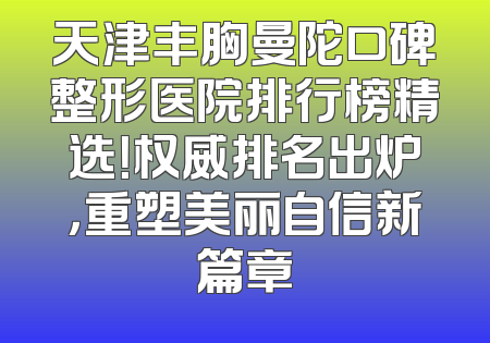 天津丰胸曼陀口碑整形医院排行榜精选！权威排名出炉，重塑美丽自信新篇章