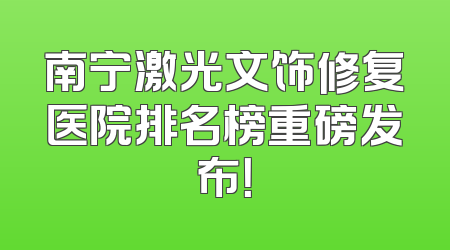 南宁激光文饰修复医院排名榜重磅发布！