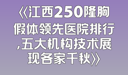 《江西250隆胸假体领先医院排行，五大机构技术展现各家千秋》