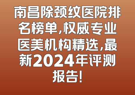 南昌除颈纹医院排名榜单，权威专业医美机构精选，最新2024年评测报告！