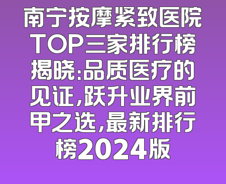 南宁按摩紧致医院TOP三家排行榜揭晓：品质医疗的见证，跃升业界前甲之选，最新排行榜2024版