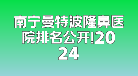 南宁曼特波隆鼻医院排名公开!2024