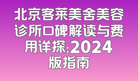 北京客莱美舍美容诊所口碑解读与费用详探：2024版指南