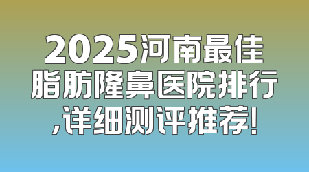 2025河南最佳脂肪隆鼻医院排行，详细测评推荐！