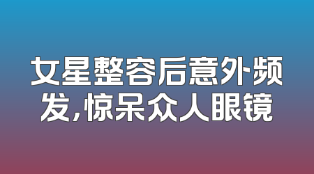 女星整容后意外频发，惊呆众人眼镜