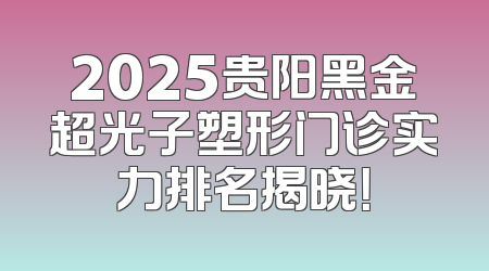 2025贵阳黑金超光子塑形门诊实力排名揭晓！