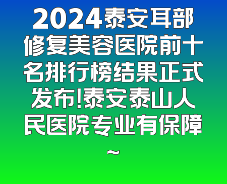 2024泰安耳部修复美容医院前十名排行榜结果正式发布！泰安泰山人民医院专业有保障~