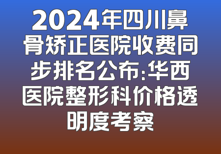 2024年四川鼻骨矫正医院收费同步排名公布：华西医院整形科价格透明度考察