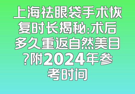 上海祛眼袋手术恢复时长揭秘：术后多久重返自然美目？附2024年参考时间