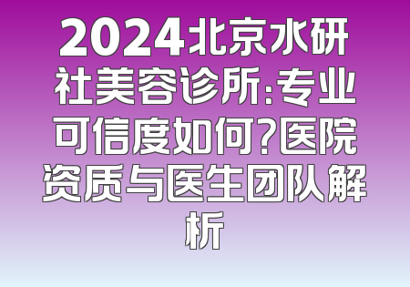2024北京水研社美容诊所：专业可信度如何？医院资质与医生团队解析