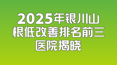 2025年银川山根低改善排名前三医院揭晓