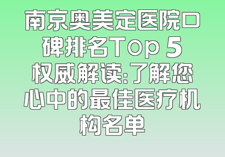 南京奥美定医院口碑排名Top 5权威解读：了解您心中的最佳医疗机构名单