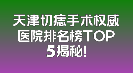天津切痣手术权威医院排名榜TOP5揭秘！