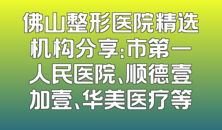 佛山整形医院精选机构分享：市第一人民医院、顺德壹加壹、华美医疗等