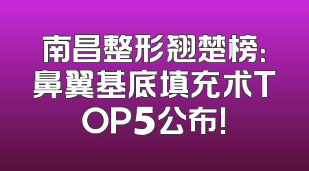 南昌整形翘楚榜：鼻翼基底填充术TOP5公布！