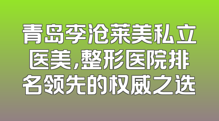 青岛李沧莱美私立医美，整形医院排名领先的权威之选