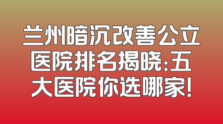 兰州暗沉改善公立医院排名揭晓：五大医院你选哪家！