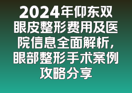 2024年仰东双眼皮整形费用及医院信息全面解析，眼部整形手术案例攻略分享