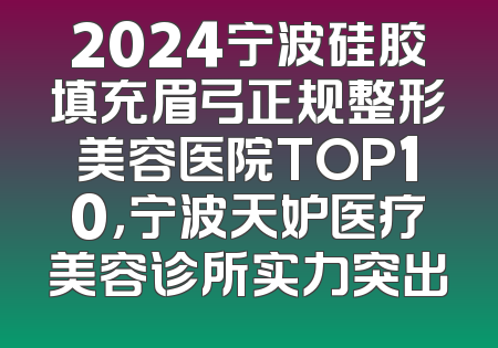 2024宁波硅胶填充眉弓正规整形美容医院TOP10，宁波天妒医疗美容诊所实力突出