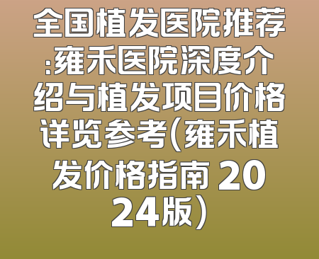 全国植发医院推荐：雍禾医院深度介绍与植发项目价格详览参考（雍禾植发价格指南 2024版）
