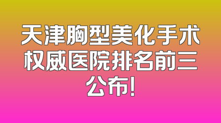 天津胸型美化手术权威医院排名前三公布！