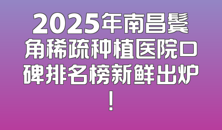2025年南昌鬓角稀疏种植医院口碑排名榜新鲜出炉！