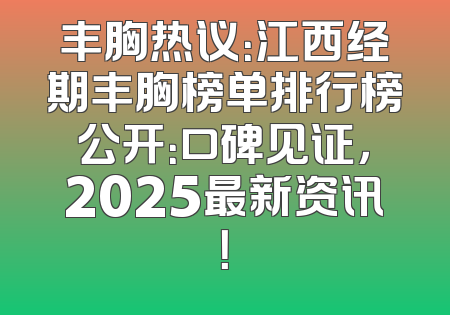 丰胸热议：江西经期丰胸榜单排行榜公开：口碑见证，2025最新资讯！