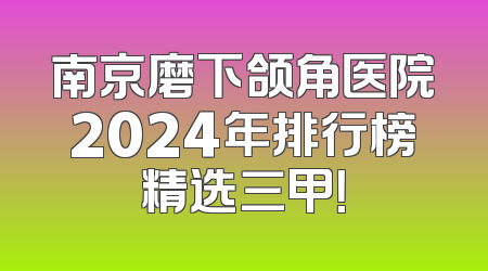 南京磨下颌角医院2024年排行榜精选三甲！