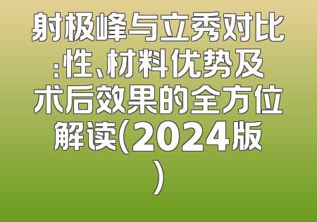 射极峰与立秀对比：性、材料优势及术后效果的全方位解读（2024版）