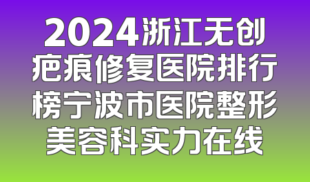 2024浙江无创疤痕修复医院排行榜宁波市医院整形美容科实力在线