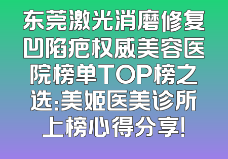 东莞激光消磨修复凹陷疤权威美容医院榜单TOP榜之选：美姬医美诊所上榜心得分享！