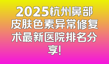 2025杭州鼻部皮肤色素异常修复术最新医院排名分享！