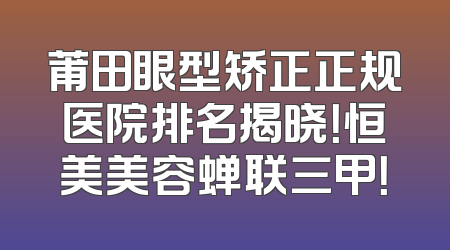 莆田眼型矫正正规医院排名揭晓！恒美美容蝉联三甲！