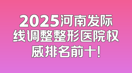 2025河南发际线调整整形医院权威排名前十！