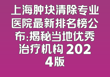 上海肿块清除专业医院最新排名榜公布：揭秘当地优秀治疗机构 2024版