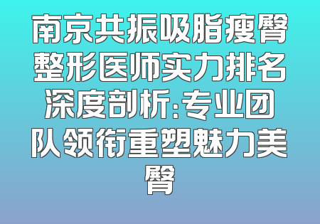 南京共振吸脂瘦臀整形医师实力排名深度剖析：专业团队领衔重塑魅力美臀