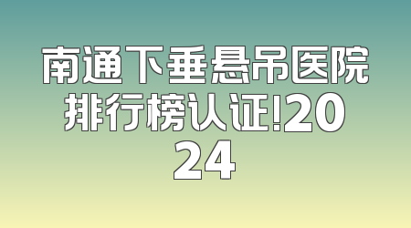 南通下垂悬吊医院排行榜认证!2024