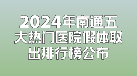 2024年南通五大热门医院假体取出排行榜公布