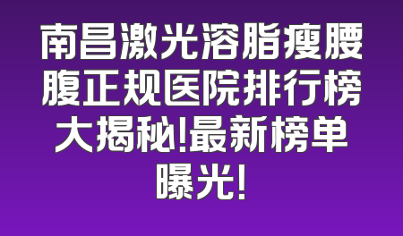 南昌激光溶脂瘦腰腹正规医院排行榜大揭秘！最新榜单曝光！