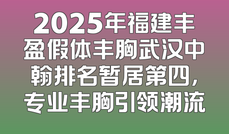 2025年福建丰盈假体丰胸武汉中翰排名暂居第四，专业丰胸引领潮流